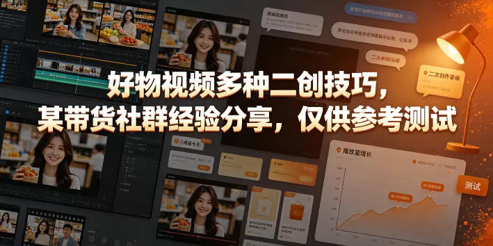 好物视频多种二创技巧，某带货社群经验分享，仅供参考测试网创资源-中创网-冒泡网-福缘网长青创习社