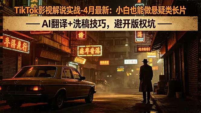TikTok影视解说实战-4月最新：小白也能做悬疑类长片，AI翻译+洗稿技巧，避开版权坑网创资源-中创网-冒泡网-福缘网长青创习社