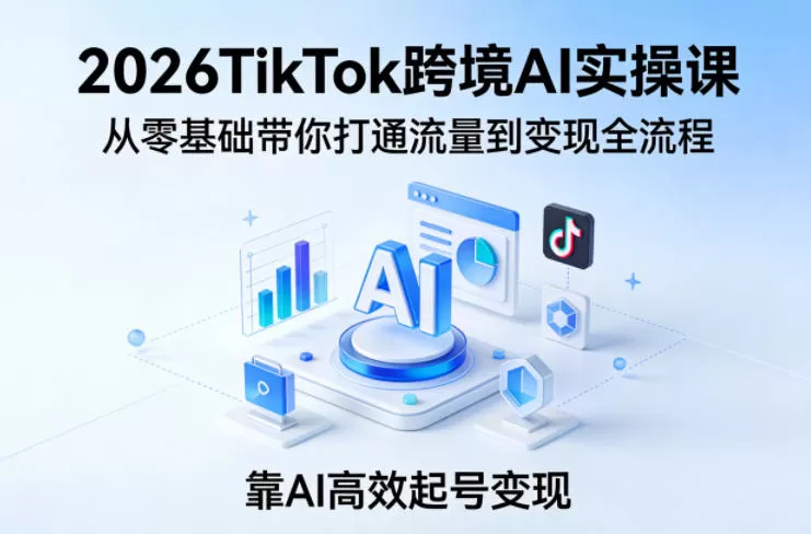 2026TikTok跨境AI实操课，从零基础带你打通流量到变现全流程，靠AI高效起号变现网创资源-中创网-冒泡网-福缘网长青创习社