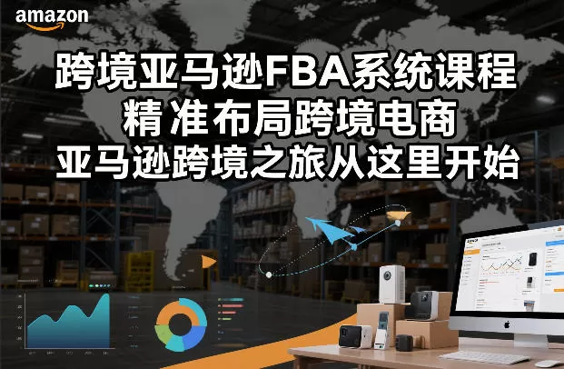 跨境亚马逊FBA系统课程，精准布局跨境电商，亚马逊跨境之旅从这里开始（更新）网创资源-中创网-冒泡网-福缘网长青创习社