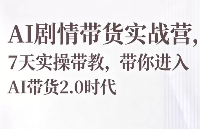 AI剧情带货实战营，7天实操带教，带你进入AI带货2.0时代网创资源-中创网-冒泡网-福缘网长青创习社