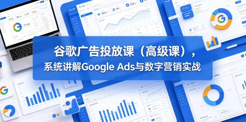 谷歌广告投放课(高级课),系统讲解Google Ads与数字营销实战网创资源-中创网-冒泡网-福缘网长青创习社