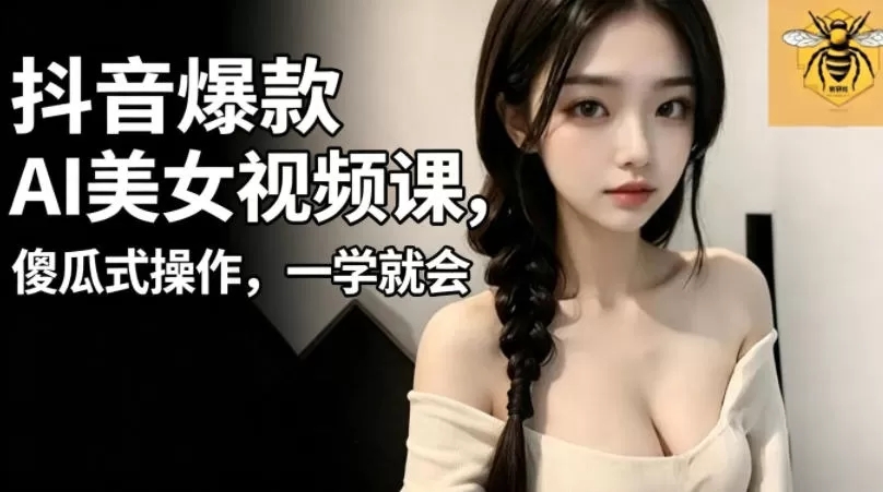 抖音爆款AI美女视频课，傻瓜式操作，一学就会，1个小就能上手网创资源-中创网-冒泡网-福缘网长青创习社