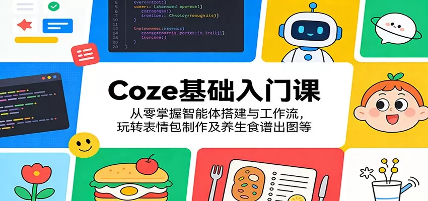 Coze基础入门课:从零掌握智能体搭建与工作流,玩转表情包制作及养生食谱出图等网创资源-中创网-冒泡网-福缘网长青创习社