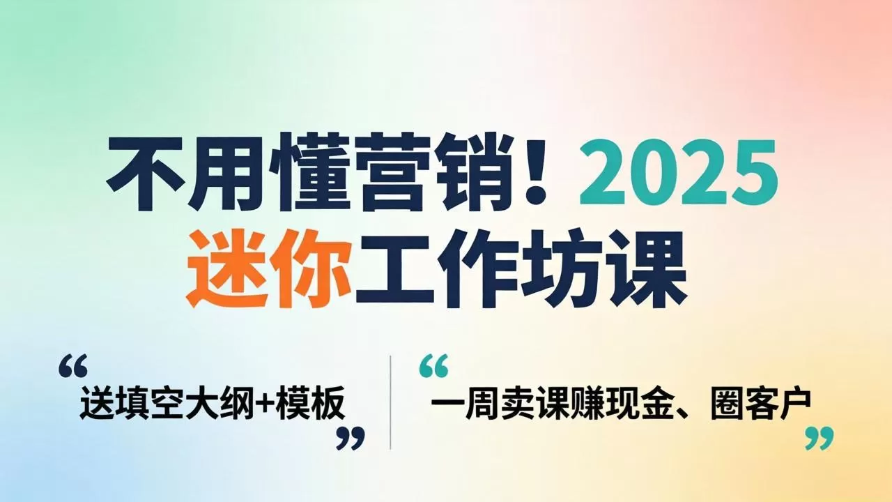 不用懂营销！2025 迷你工作坊课：送填空大纲 + 模板，一周卖课赚现金、圈客户网创资源-中创网-冒泡网-福缘网长青创习社
