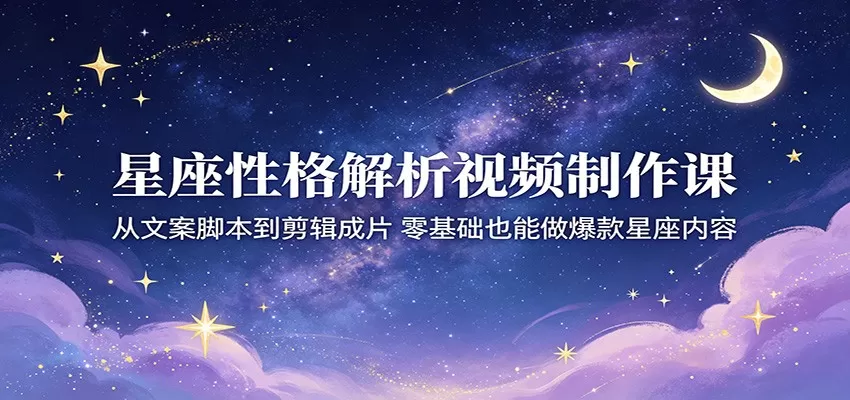 星座性格解析视频制作课:从文案脚本到剪辑成片,零基础也能做爆款星座内容网创资源-中创网-冒泡网-福缘网长青创习社