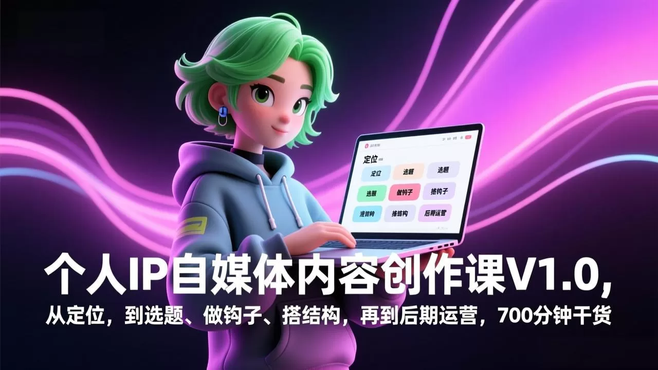 个人IP自媒体内容创作课V1.0，从定位，到选题、做钩子、搭结构，再到后期运营，700分钟干货网创资源-中创网-冒泡网-福缘网长青创习社