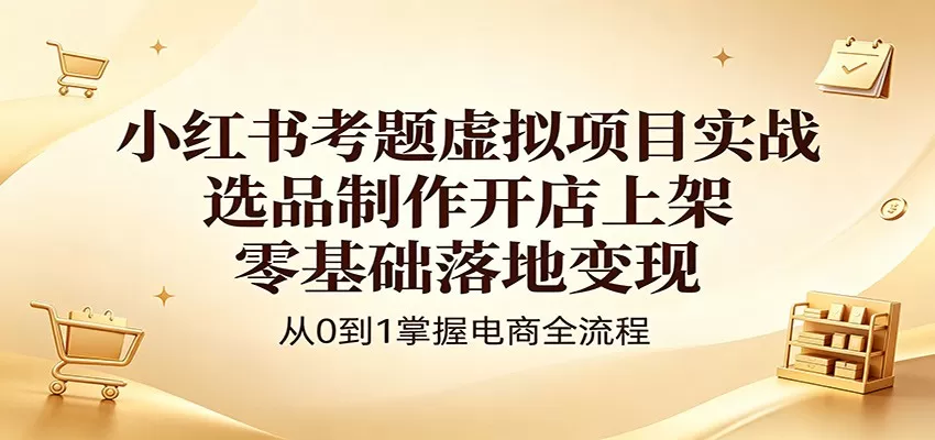 小红书考题虚拟项目实战：选品制作开店上架，零基础落地变现网创资源-中创网-冒泡网-福缘网长青创习社
