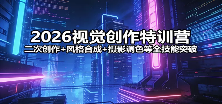 2026视觉创作特训营：二次创作+风格合成+摄影调色等全技能突破网创资源-中创网-冒泡网-福缘网长青创习社