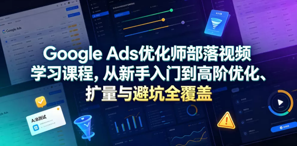 Google Ads优化师部落视频学习课程，从新手入门到高阶优化、扩量与避坑全覆盖(更新2026)网创资源-中创网-冒泡网-福缘网长青创习社