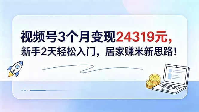 视频号3个月变现24319元,新手2天轻松入门,居家赚米新思路!网创资源-中创网-冒泡网-福缘网长青创习社