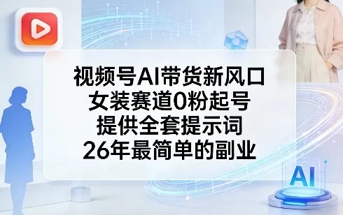 视频号AI带货新风口，女装赛道0粉起号，提供全套提示词，26年最简单的副业网创资源-中创网-冒泡网-福缘网长青创习社