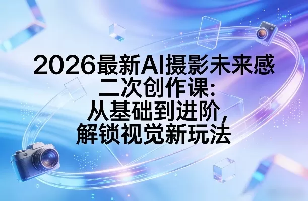 2026最新AI摄影未来感二次创作课：从基础到进阶，解锁视觉新玩法网创资源-中创网-冒泡网-福缘网长青创习社