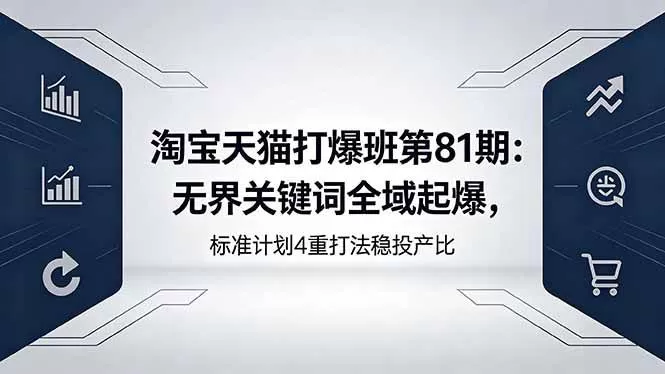 （18394期）淘宝天猫打爆班第81期：无界关键词全域起爆，标准计划4重打法稳投产比网创资源-中创网-冒泡网-福缘网长青创习社
