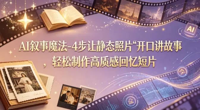 AI叙事魔法-4步让静态照片“开口讲故事”，轻松制作高质感回忆短片网创资源-中创网-冒泡网-福缘网长青创习社