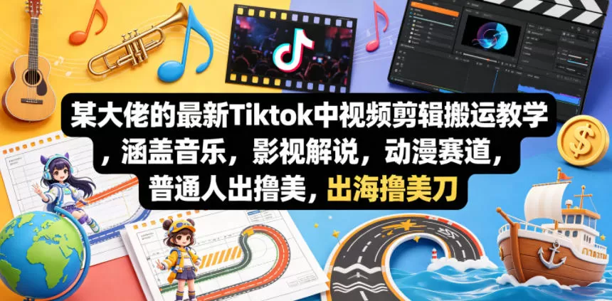 某大佬的最新Tiktok中视频剪辑搬运教学，涵盖音乐，影视解说，动漫赛道，普通人出海撸美刀网创资源-中创网-冒泡网-福缘网长青创习社