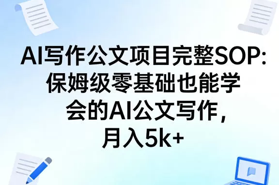 AI写作公文项目完整SOP，保姆级零基础也能学会的AI公文写作，月入5k+网创资源-中创网-冒泡网-福缘网长青创习社