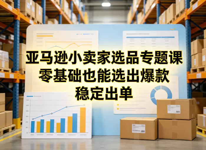 亚马逊小卖家选品专题课，零基础也能选出爆款，稳定出单网创资源-中创网-冒泡网-福缘网长青创习社