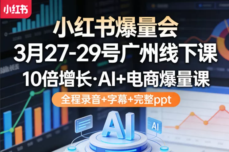 小红书爆量会3月27-29号广州线下课，10倍增长，AI+电商爆量课，全程录音+字幕+完整ppt网创资源-中创网-冒泡网-福缘网长青创习社
