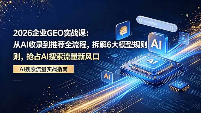 2026 企业GEO实战课：从AI收录到推荐全流程，拆解6大模型规则，抢占 AI 搜索流量新风口网创资源-中创网-冒泡网-福缘网长青创习社