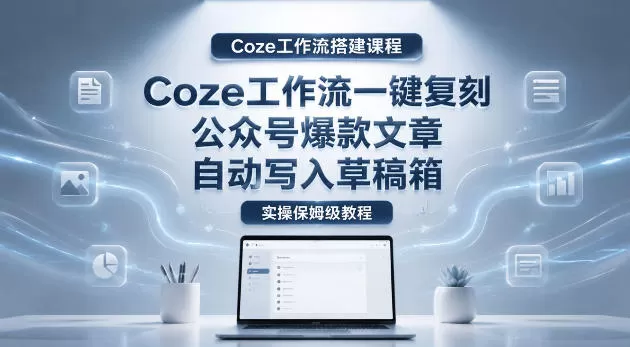 【Coze工作流搭建实操教程】coze工作流一键复刻公众号爆款文章,自动写入草稿箱!全流程保姆级教学网创资源-中创网-冒泡网-福缘网长青创习社