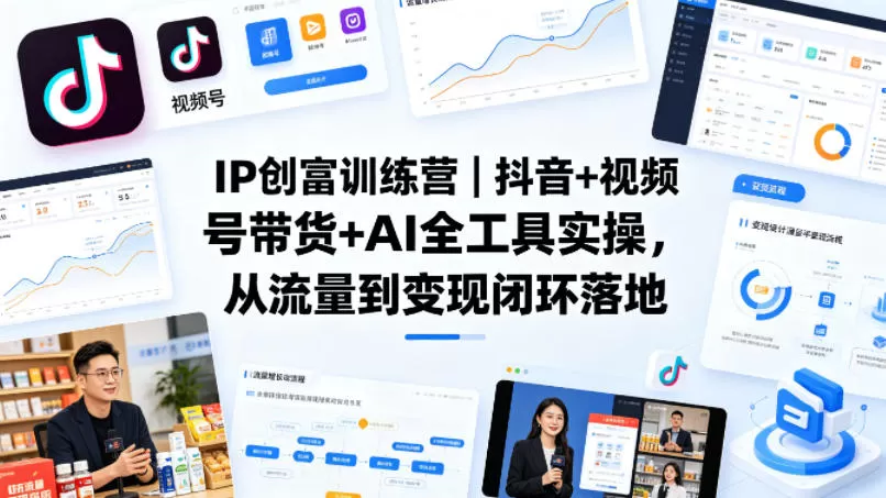 IP创富训练营｜抖音+视频号带货+AI全工具实操，从流量到变现闭环落地网创资源-中创网-冒泡网-福缘网长青创习社