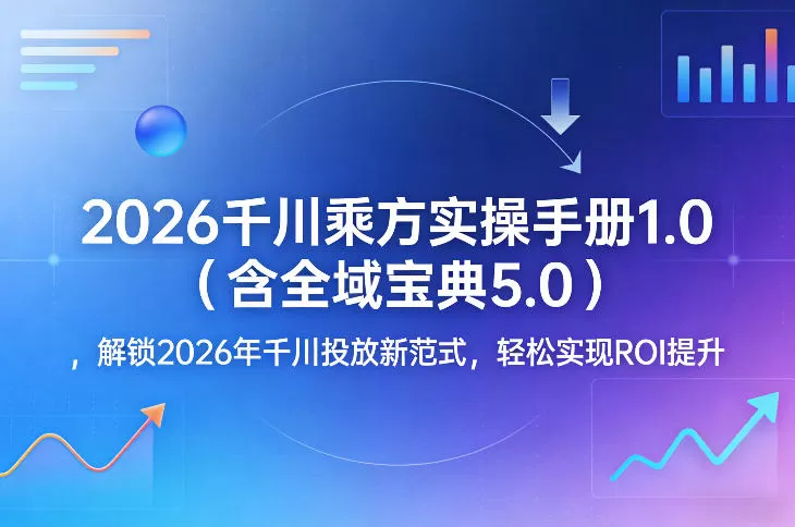 2026千川乘方实操手册1.0（含全域宝典5.0），解锁2026年千川投放新范式，轻松实现ROI提升网创资源-中创网-冒泡网-福缘网长青创习社