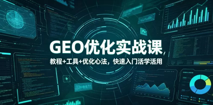 GEO优化实战课,教程+工具+优化心法,快速入门活学活用网创资源-中创网-冒泡网-福缘网长青创习社
