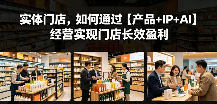 实体门店,如何通过【产品+IP+AI】经营实现门店长效盈利网创资源-中创网-冒泡网-福缘网长青创习社