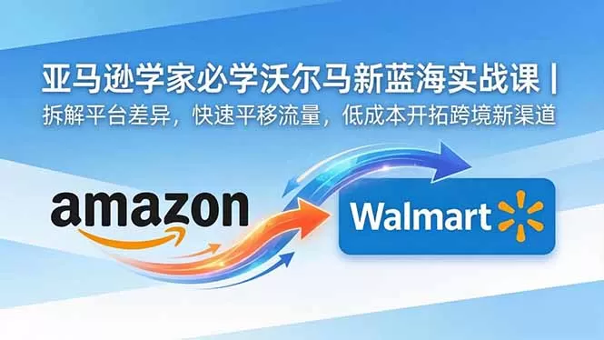 亚马逊卖家必学沃尔玛新蓝海实战课|拆解平台差异,快速平移流量,低成本开拓跨境新渠道网创资源-中创网-冒泡网-福缘网长青创习社