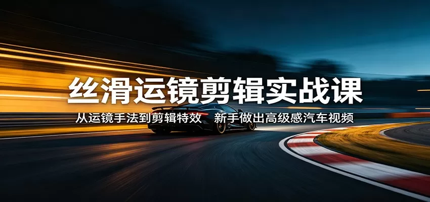 丝滑运镜剪辑实战课：从运镜手法到剪辑特效，新手做出高级感汽车视频网创资源-中创网-冒泡网-福缘网长青创习社
