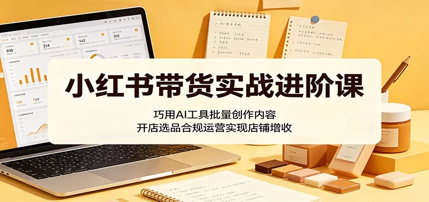 小红书带货实战进阶课:巧用AI工具批量创作内容,开店选品合规运营实现店铺增收网创资源-中创网-冒泡网-福缘网长青创习社