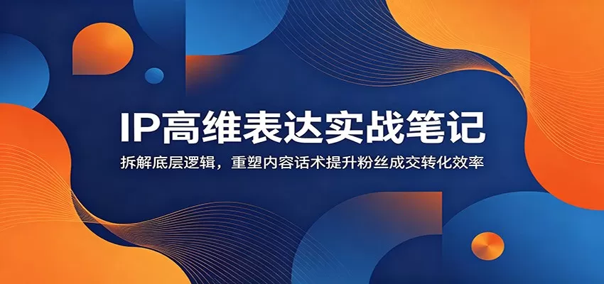 IP高维表达实战笔记：拆解底层逻辑，重塑内容话术提升粉丝成交转化效率网创资源-中创网-冒泡网-福缘网长青创习社