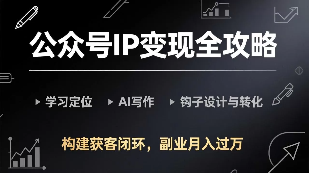 公众号IP变现全攻略-更新，学习定位、AI写作、钩子设计与转化，构建获客闭环，副业月入过万网创资源-中创网-冒泡网-福缘网长青创习社