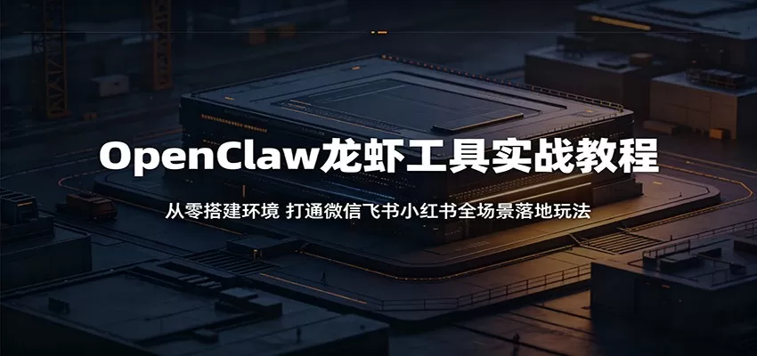 OpenClaw龙虾工具实战教程:从零搭建环境,打通微信飞书小红书全场景落地玩法网创资源-中创网-冒泡网-福缘网长青创习社