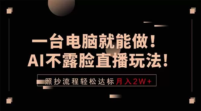 一台电脑就能做！AI不露脸直播玩法，照抄流程轻松达标月入2W+网创资源-中创网-冒泡网-福缘网长青创习社