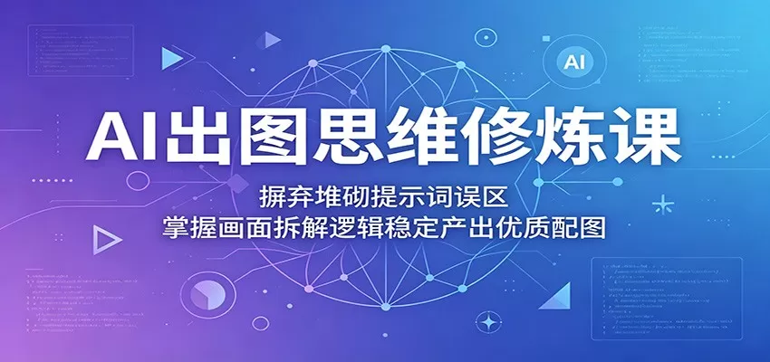 AI出图思维修炼课:摒弃堆砌提示词误区,掌握画面拆解逻辑稳定产出优质配图网创资源-中创网-冒泡网-福缘网长青创习社