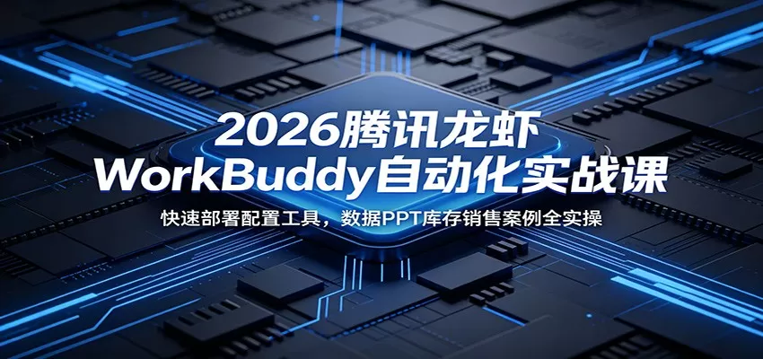 2026腾讯龙虾WorkBuddy自动化实战课:快速部署配置工具,数据PPT库存销售案例全实操网创资源-中创网-冒泡网-福缘网长青创习社