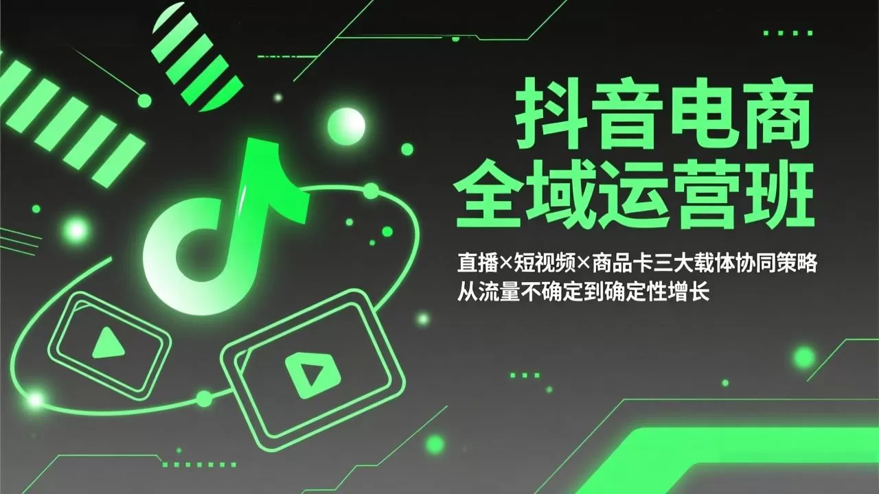 抖音电商全域运营班:直播×短视频×商品卡三大载体协同策略,从流量不确定到确定性增长网创资源-中创网-冒泡网-福缘网长青创习社