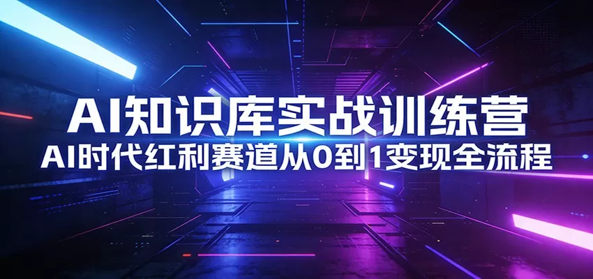 AI知识库实战训练营：AI时代红利赛道从0到1变现全流程网创资源-中创网-冒泡网-福缘网长青创习社