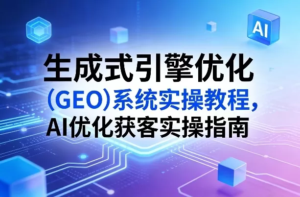 生成式引擎优化(GEO)系统实操教程，AI优化获客实操指南网创资源-中创网-冒泡网-福缘网长青创习社