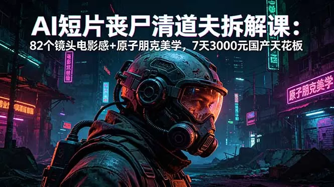 AI短片《丧尸清道夫》拆解课：82个镜头电影感+原子朋克美学，7天3000元国产天花板网创资源-中创网-冒泡网-福缘网长青创习社