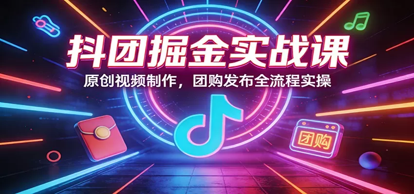 抖团掘金实战课：原创视频制作，团购发布全流程实操网创资源-中创网-冒泡网-福缘网长青创习社