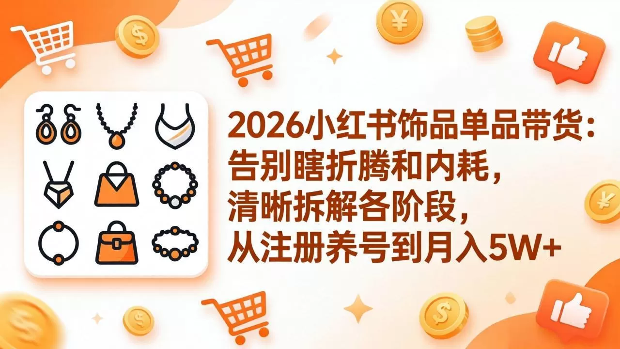 2026小红书饰品单品带货：告别瞎折腾和内耗，清晰拆解各阶段，从注册养号到月入5W+网创资源-中创网-冒泡网-福缘网长青创习社