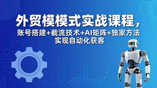 外贸新模式实战课程-更新5月，账号搭建+截流技术+AI矩阵+独家方法实现自动化获客网创资源-中创网-冒泡网-福缘网长青创习社