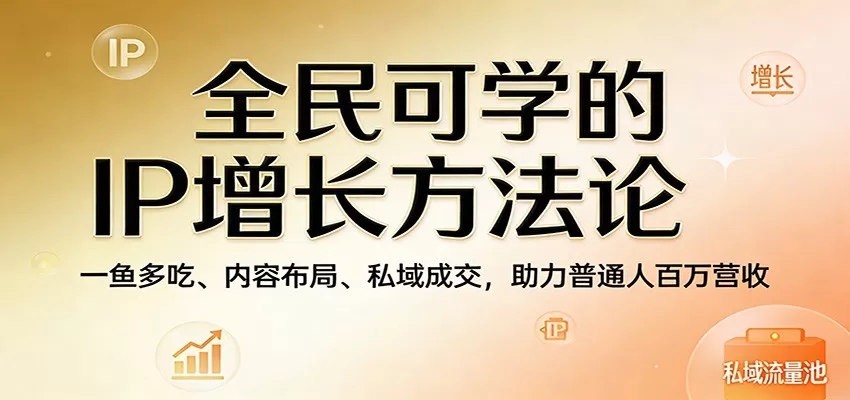 全民可学的IP增长方法论：一鱼多吃、内容布局、私域成交，助力普通人百万营收网创资源-中创网-冒泡网-福缘网长青创习社