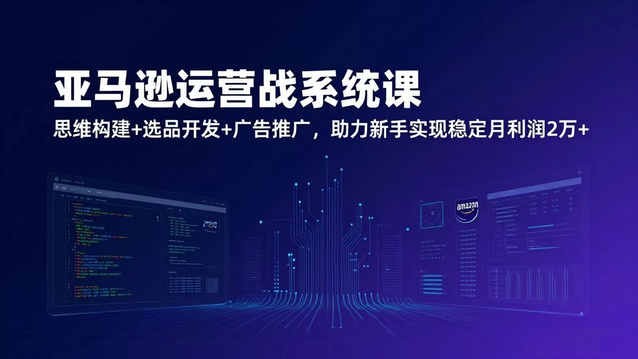 亚马逊运营实战系统课,思维构建+选品开发+广告推广,助力新手实现稳定月利润2万+(更新网创资源-中创网-冒泡网-福缘网长青创习社