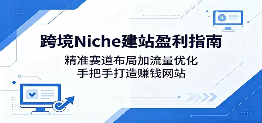 跨境Niche建站盈利指南:精准赛道布局加流量优化,手把手打造赚钱网站网创资源-中创网-冒泡网-福缘网长青创习社