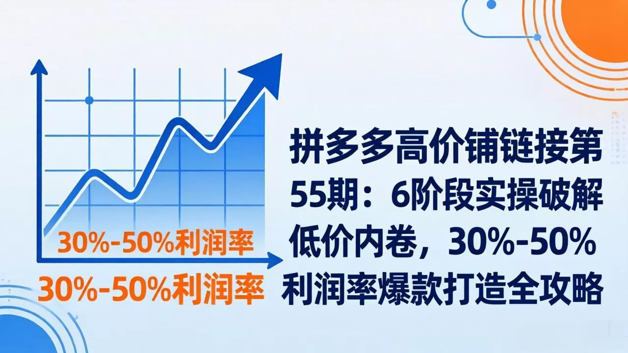 拼多多高价铺链接第55期:6阶段实操破解低价内卷,30%-50%利润率爆款打造全攻略网创资源-中创网-冒泡网-福缘网长青创习社