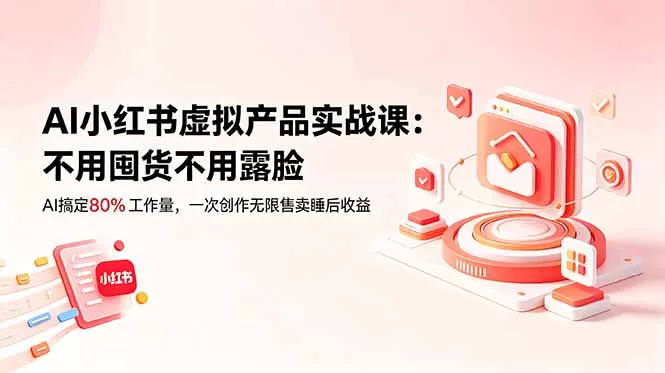 AI小红书虚拟产品实战课-更新:不用囤货不用露脸,AI搞定80%工作量,一次创作无限售卖睡后收益网创资源-中创网-冒泡网-福缘网长青创习社